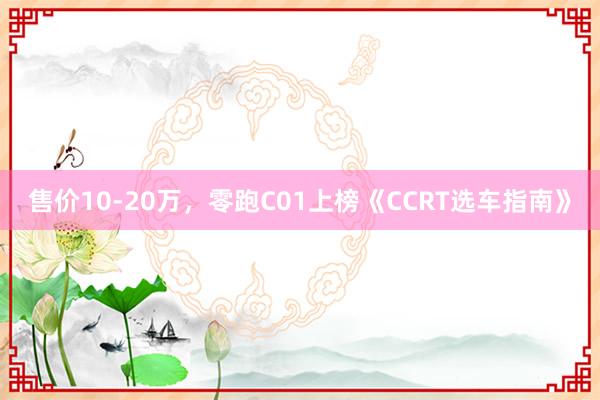 售价10-20万，零跑C01上榜《CCRT选车指南》