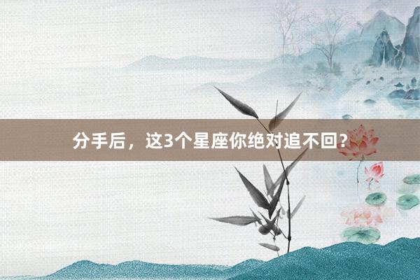 分手后，这3个星座你绝对追不回？