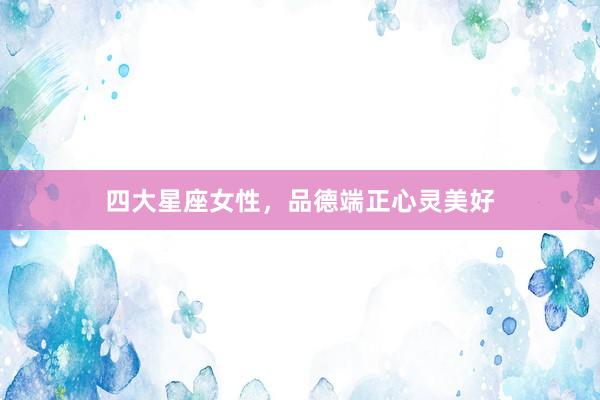 四大星座女性，品德端正心灵美好