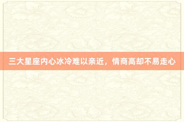 三大星座内心冰冷难以亲近，情商高却不易走心