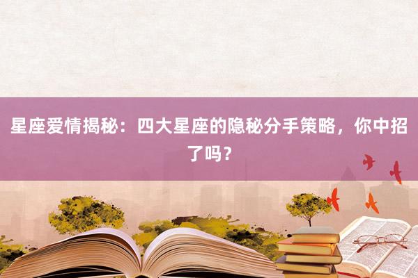 星座爱情揭秘：四大星座的隐秘分手策略，你中招了吗？