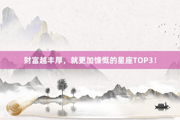 财富越丰厚，就更加慷慨的星座TOP3！