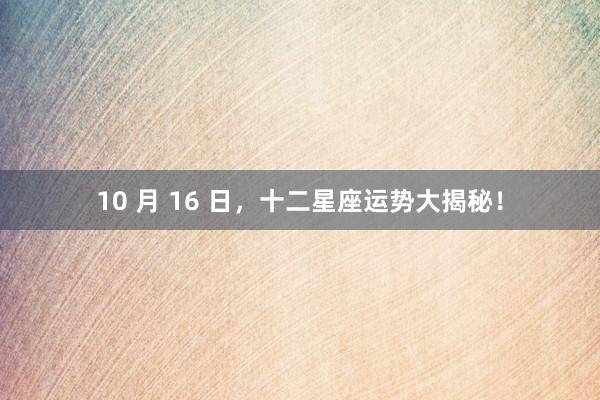 10 月 16 日，十二星座运势大揭秘！