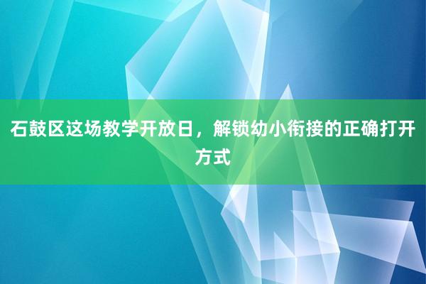 石鼓区这场教学开放日，解锁幼小衔接的正确打开方式