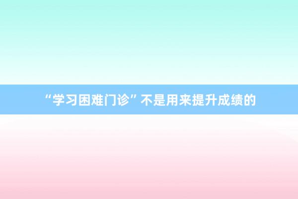 “学习困难门诊”不是用来提升成绩的