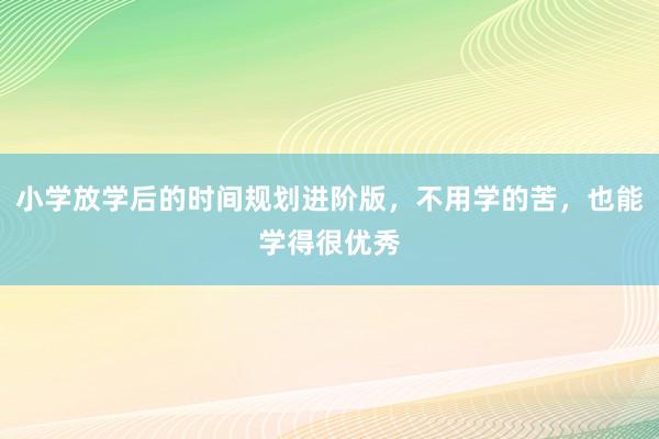 小学放学后的时间规划进阶版，不用学的苦，也能学得很优秀