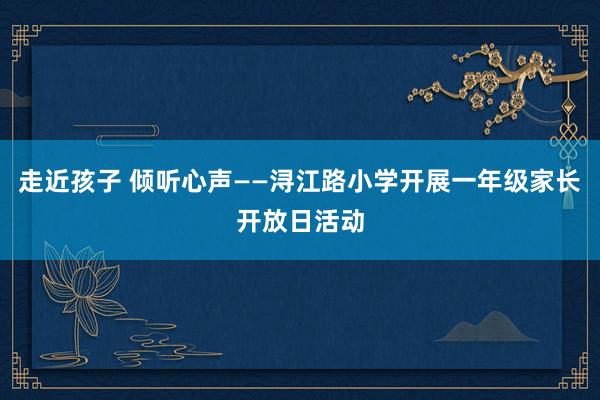 走近孩子 倾听心声——浔江路小学开展一年级家长开放日活动