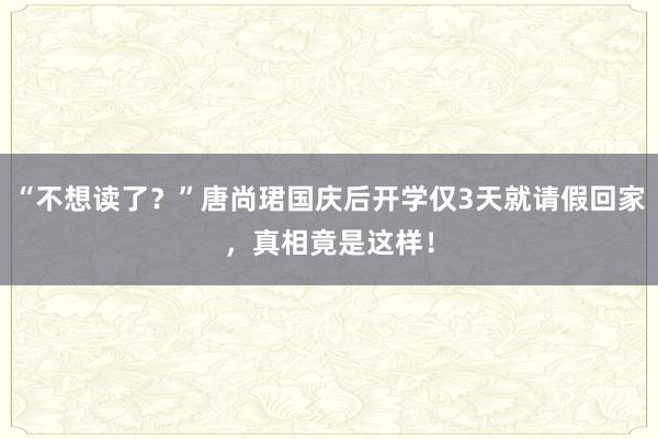 “不想读了？”唐尚珺国庆后开学仅3天就请假回家，真相竟是这样！