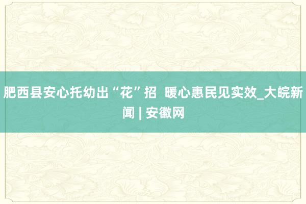 肥西县安心托幼出“花”招  暖心惠民见实效_大皖新闻 | 安徽网