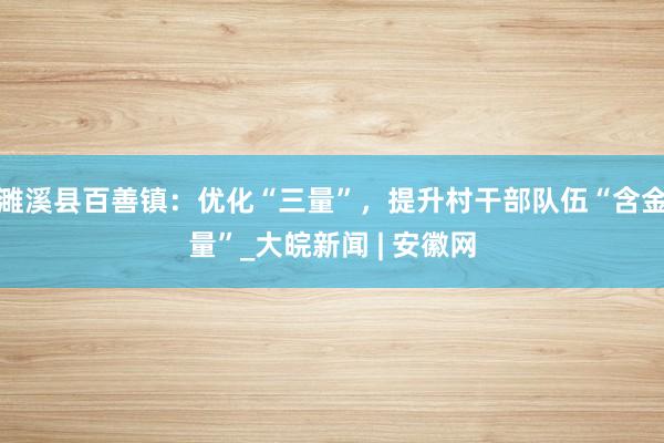 濉溪县百善镇：优化“三量”，提升村干部队伍“含金量”_大皖新闻 | 安徽网