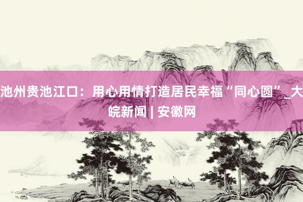 池州贵池江口：用心用情打造居民幸福“同心圆”_大皖新闻 | 安徽网