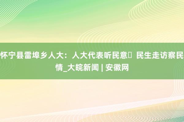 怀宁县雷埠乡人大：人大代表听民意 民生走访察民情_大皖新闻 | 安徽网