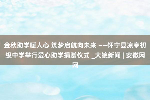 金秋助学暖人心 筑梦启航向未来 ——怀宁县凉亭初级中学举行爱心助学捐赠仪式 _大皖新闻 | 安徽网