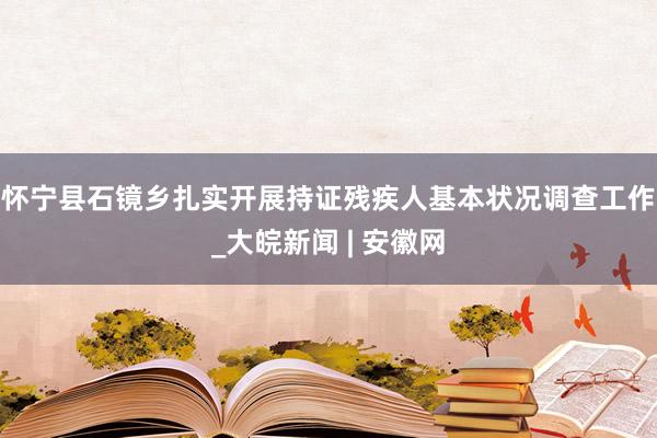 怀宁县石镜乡扎实开展持证残疾人基本状况调查工作_大皖新闻 | 安徽网