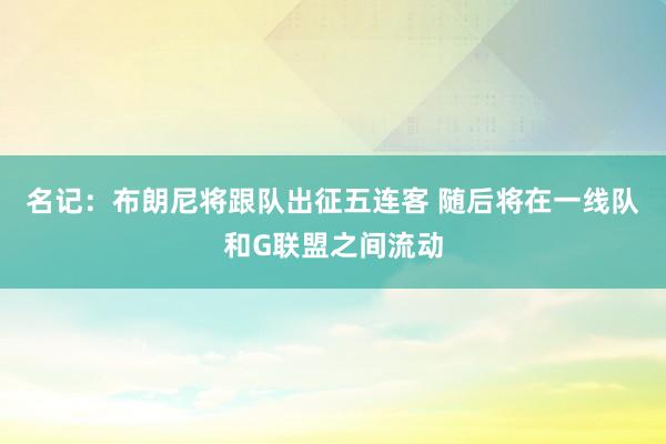 名记：布朗尼将跟队出征五连客 随后将在一线队和G联盟之间流动