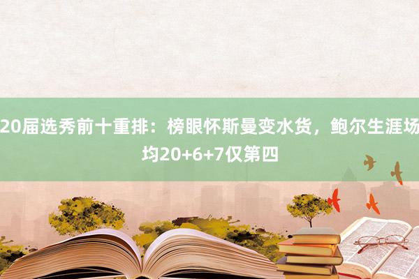 20届选秀前十重排：榜眼怀斯曼变水货，鲍尔生涯场均20+6+7仅第四