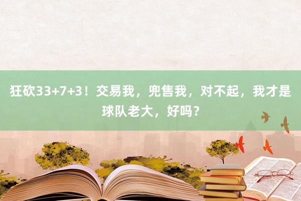 狂砍33+7+3！交易我，兜售我，对不起，我才是球队老大，好吗？