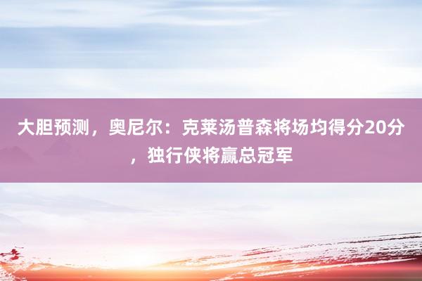 大胆预测，奥尼尔：克莱汤普森将场均得分20分，独行侠将赢总冠军