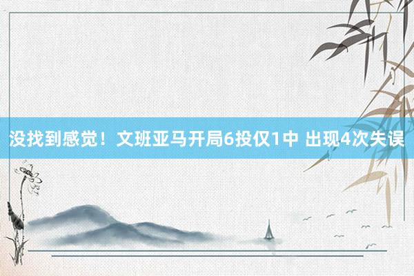 没找到感觉！文班亚马开局6投仅1中 出现4次失误