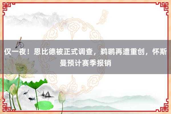 仅一夜！恩比德被正式调查，鹈鹕再遭重创，怀斯曼预计赛季报销