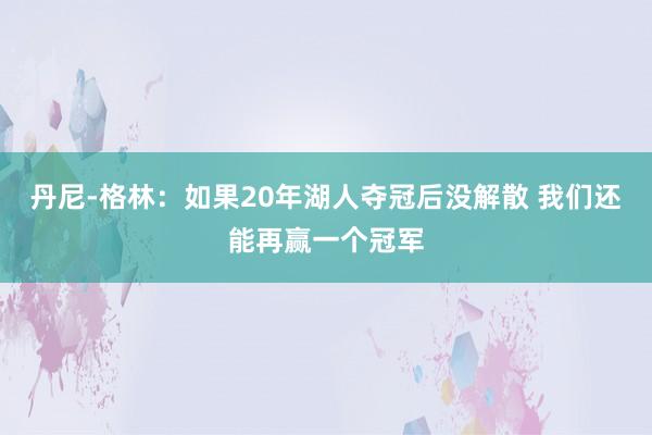 丹尼-格林：如果20年湖人夺冠后没解散 我们还能再赢一个冠军