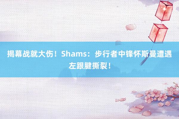 揭幕战就大伤！Shams：步行者中锋怀斯曼遭遇左跟腱撕裂！