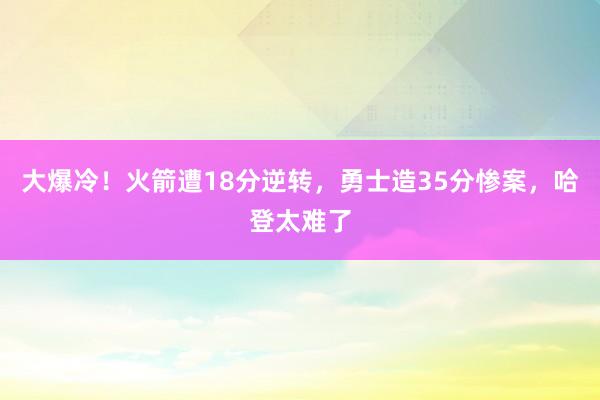 大爆冷！火箭遭18分逆转，勇士造35分惨案，哈登太难了