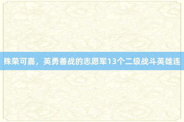 殊荣可嘉，英勇善战的志愿军13个二级战斗英雄连