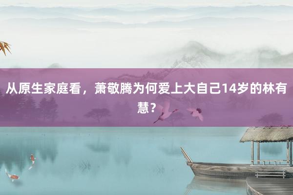 从原生家庭看，萧敬腾为何爱上大自己14岁的林有慧？