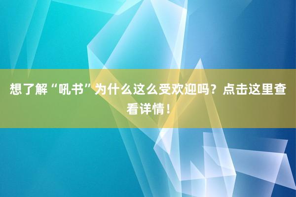 想了解“吼书”为什么这么受欢迎吗？点击这里查看详情！