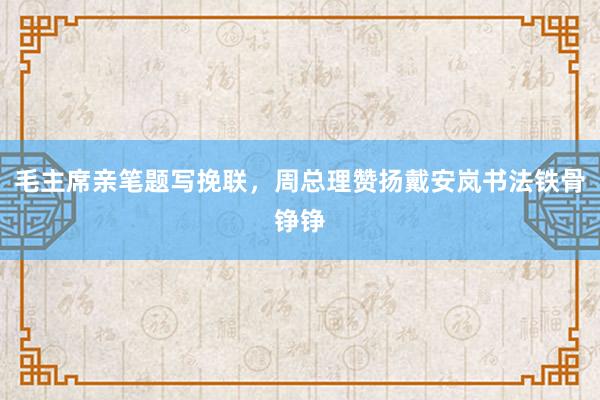 毛主席亲笔题写挽联，周总理赞扬戴安岚书法铁骨铮铮