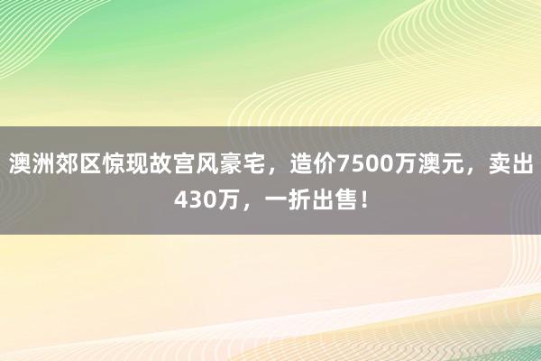 澳洲郊区惊现故宫风豪宅，造价7500万澳元，卖出430万，一折出售！