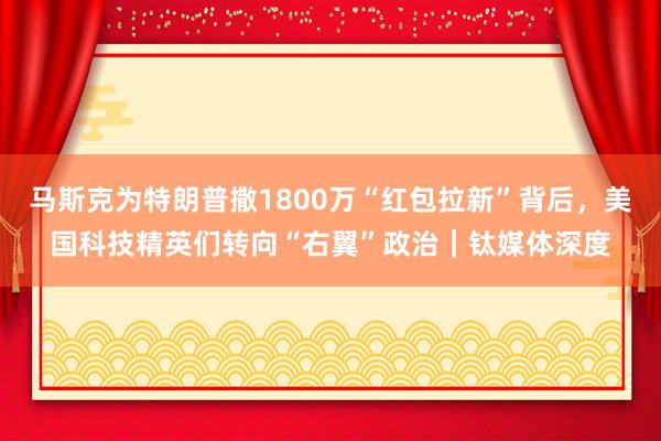 马斯克为特朗普撒1800万“红包拉新”背后，美国科技精英们转向“右翼”政治｜钛媒体深度