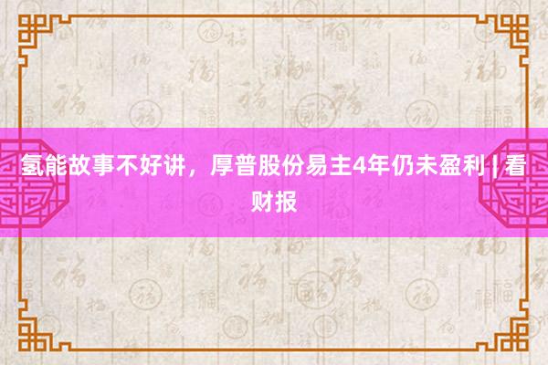 氢能故事不好讲，厚普股份易主4年仍未盈利 | 看财报