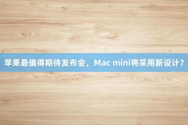 苹果最值得期待发布会，Mac mini将采用新设计？