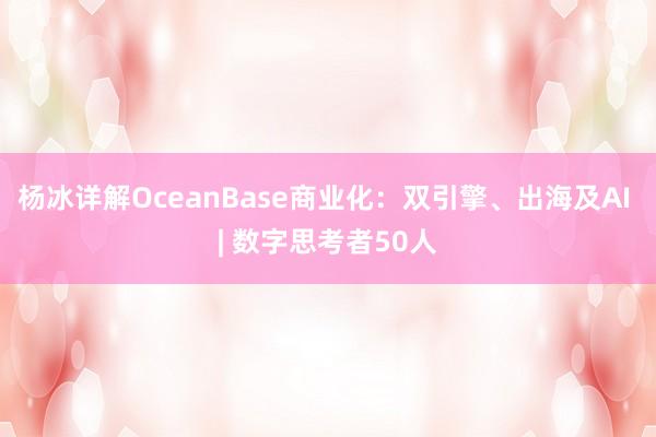 杨冰详解OceanBase商业化：双引擎、出海及AI | 数字思考者50人