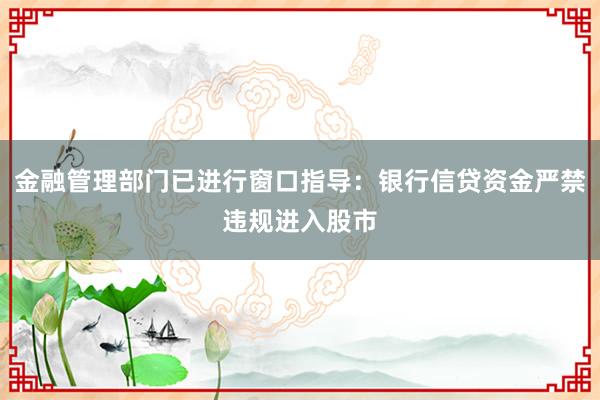 金融管理部门已进行窗口指导：银行信贷资金严禁违规进入股市