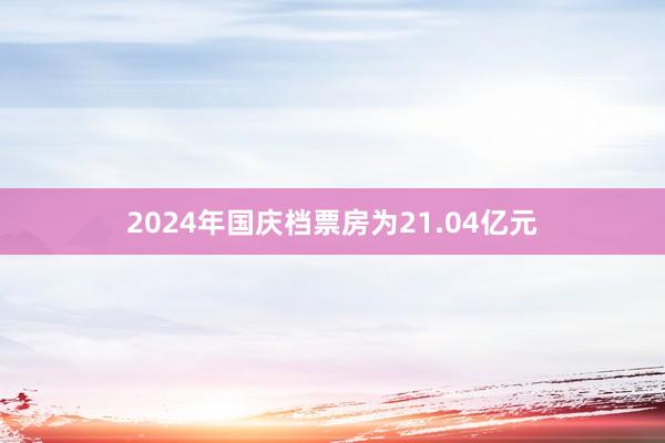 2024年国庆档票房为21.04亿元