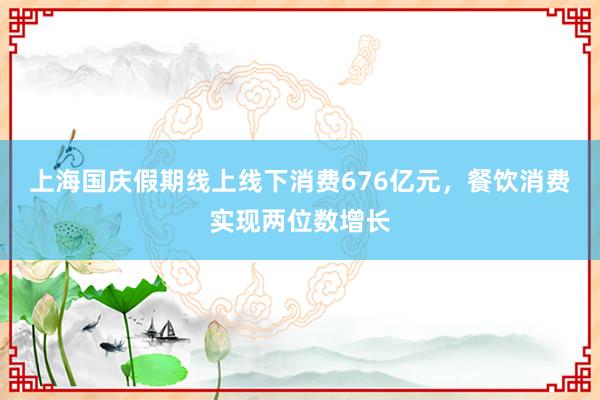 上海国庆假期线上线下消费676亿元，餐饮消费实现两位数增长