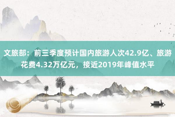 文旅部：前三季度预计国内旅游人次42.9亿、旅游花费4.32万亿元，接近2019年峰值水平