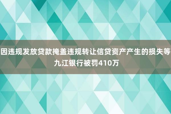 因违规发放贷款掩盖违规转让信贷资产产生的损失等 九江银行被罚410万