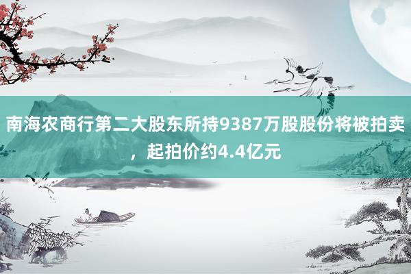 南海农商行第二大股东所持9387万股股份将被拍卖，起拍价约4.4亿元