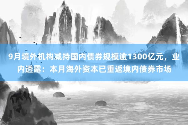 9月境外机构减持国内债券规模逾1300亿元，业内透露：本月海外资本已重返境内债券市场