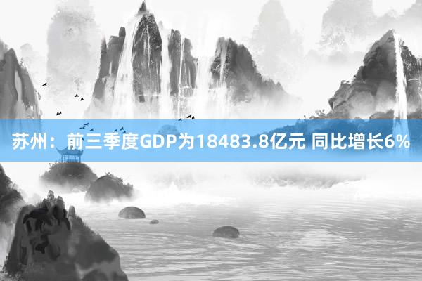 苏州：前三季度GDP为18483.8亿元 同比增长6%