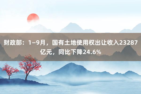 财政部：1—9月，国有土地使用权出让收入23287亿元，同比下降24.6%