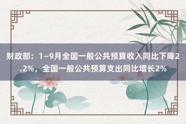 财政部：1—9月全国一般公共预算收入同比下降2.2%，全国一般公共预算支出同比增长2%