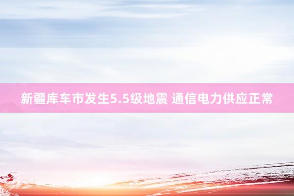 新疆库车市发生5.5级地震 通信电力供应正常