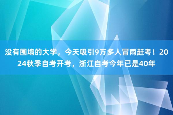 没有围墙的大学，今天吸引9万多人冒雨赶考！2024秋季自考开考，浙江自考今年已是40年