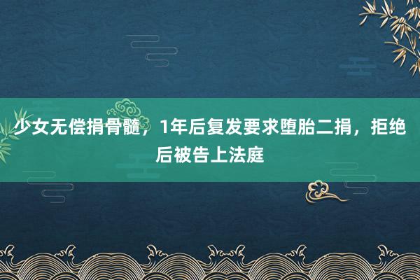 少女无偿捐骨髓，1年后复发要求堕胎二捐，拒绝后被告上法庭