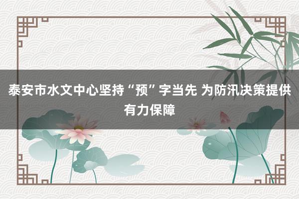 泰安市水文中心坚持“预”字当先 为防汛决策提供有力保障